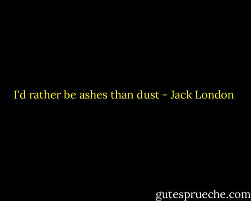 I'd rather be ashes than dust - Jack London