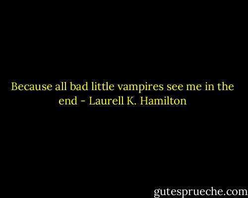 Because all bad little vampires see me in the end - Laurell K. Hamilton