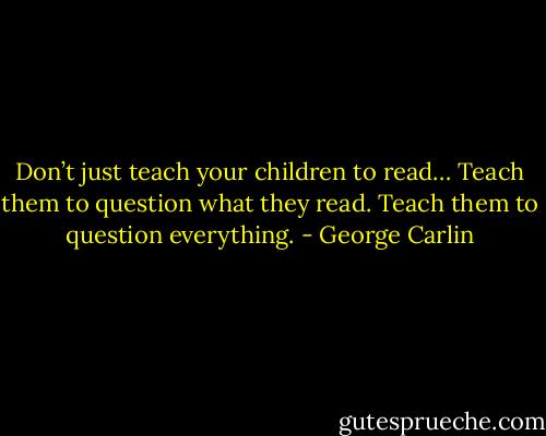 Don’t just teach your children to read…<br />Teach them to question what they read.<br />Teach them to question everything. - George Carlin