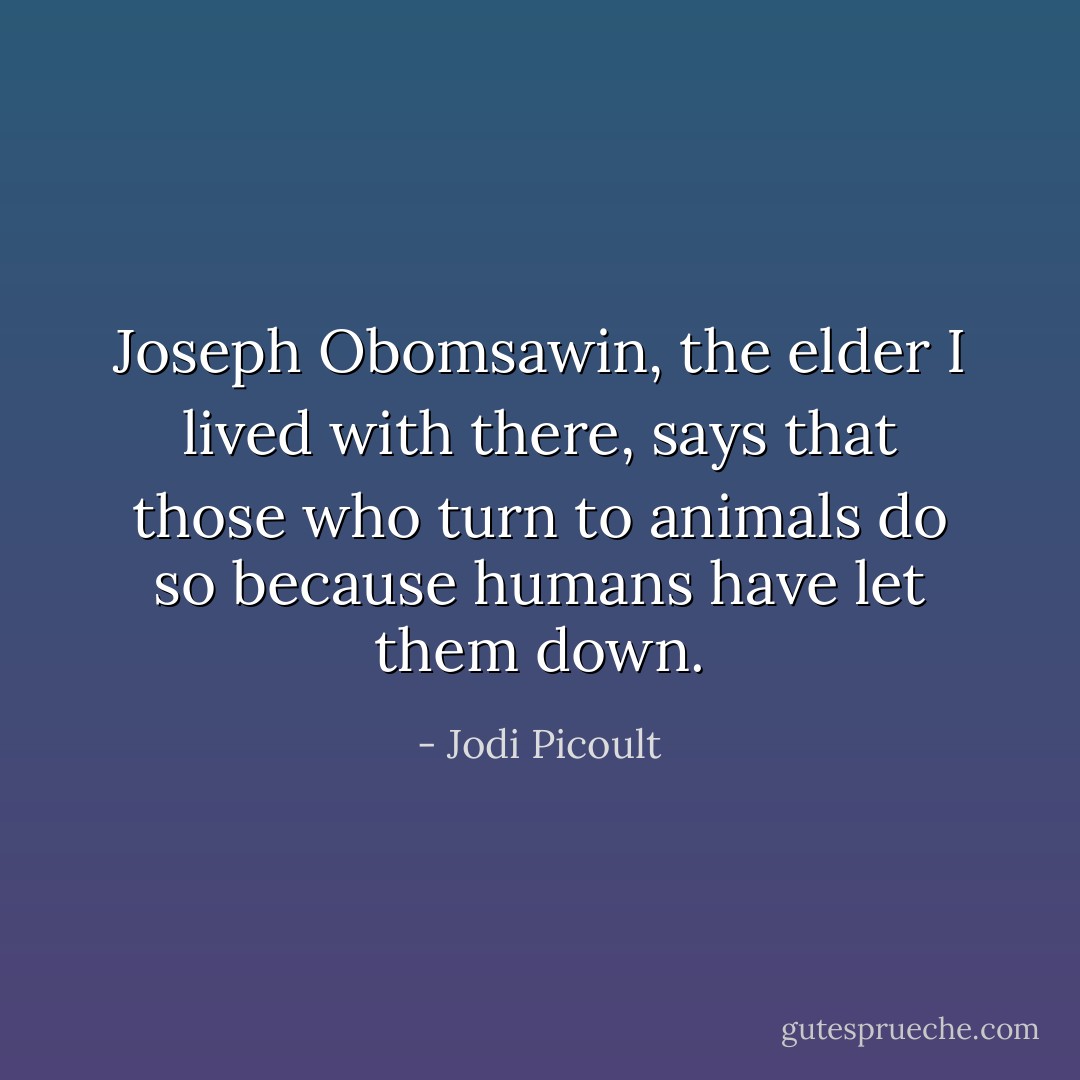 Joseph Obomsawin, the elder I lived with there, says that those who turn to animals do so because humans have let them down. - Jodi Picoult