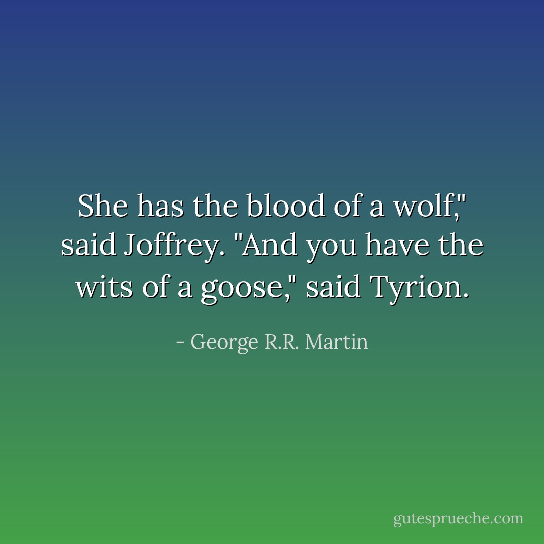 She has the blood of a wolf," said Joffrey. "And you have the wits of a goose," said Tyrion. - George R.R. Martin