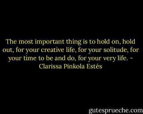 The most important thing is to hold on, hold out, for your creative life, for your solitude, for your time to be and do, for your very life. - Clarissa Pinkola Estés