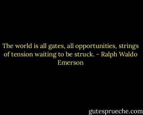 The world is all gates, all opportunities, strings of tension waiting to be struck. - Ralph Waldo Emerson