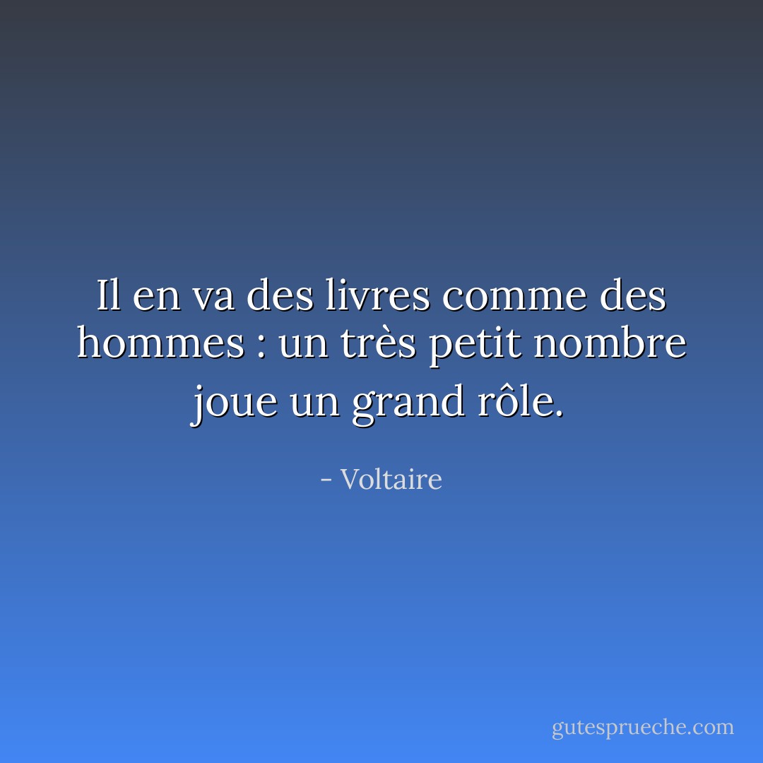 Il en va des livres comme des hommes : un très petit nombre joue un grand rôle. - Voltaire