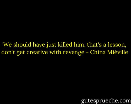 We should have just killed him, that's a lesson, don't get creative with revenge - China Miéville