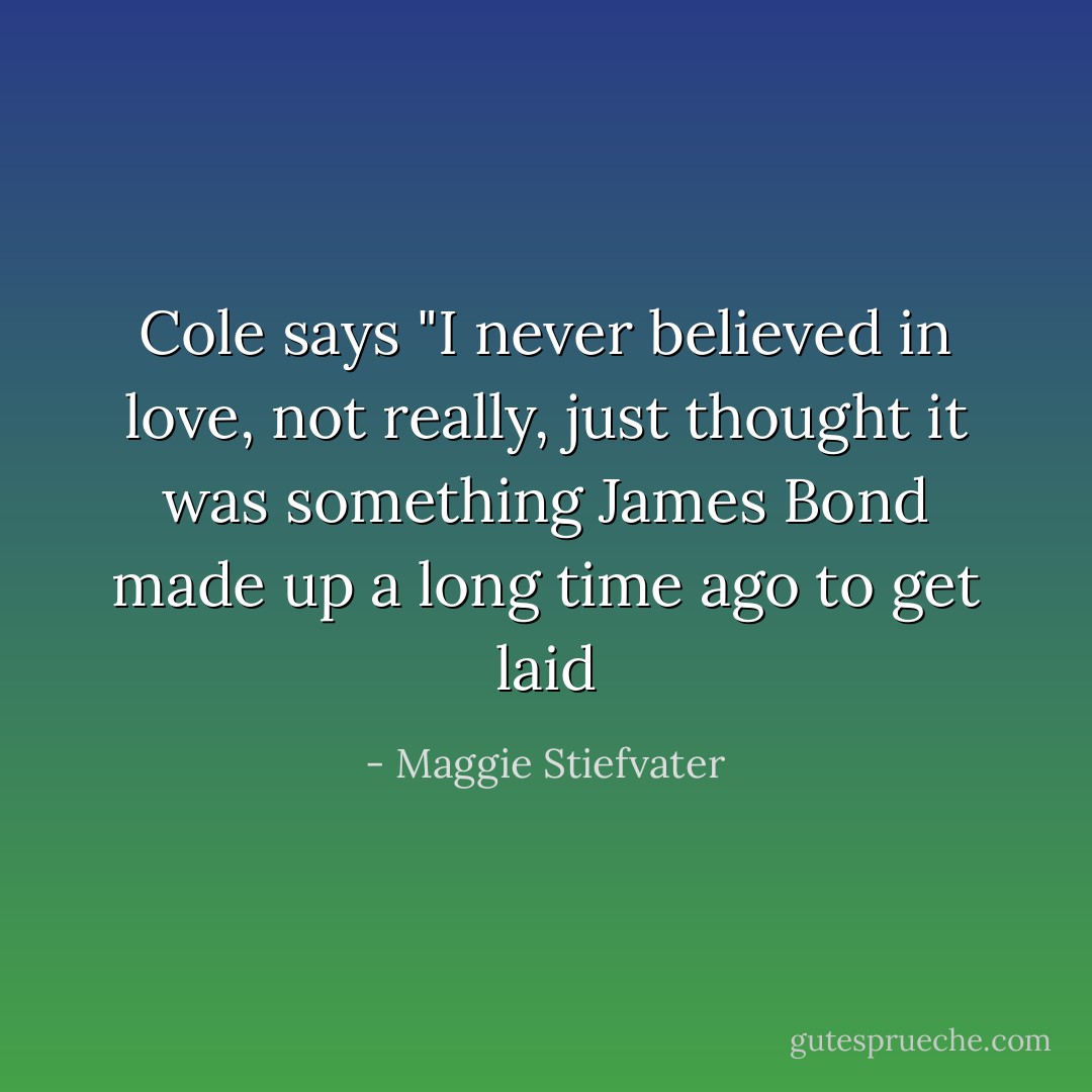 Cole says "I never believed in love, not really, just thought it was something James Bond made up a long time ago to get laid - Maggie Stiefvater
