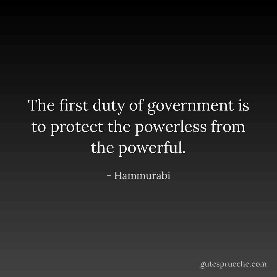 The first duty of government is to protect the powerless from the powerful. - Hammurabi