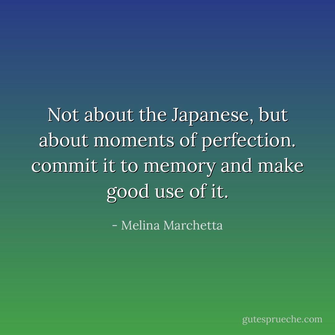 Not about the Japanese, but about moments of perfection. commit it to memory and make good use of it. - Melina Marchetta