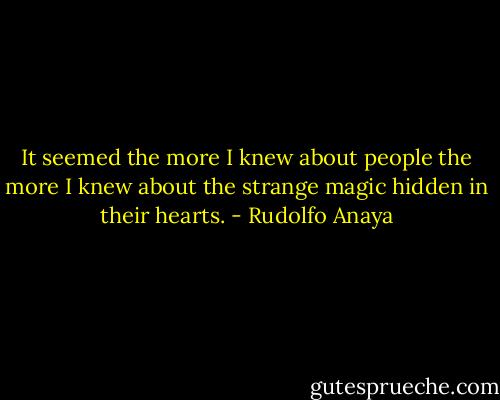 It seemed the more I knew about people the more I knew about the strange magic hidden in their hearts. - Rudolfo Anaya