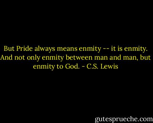 But Pride always means enmity -- it is enmity. And not only enmity between man and man, but enmity to God. - C.S. Lewis