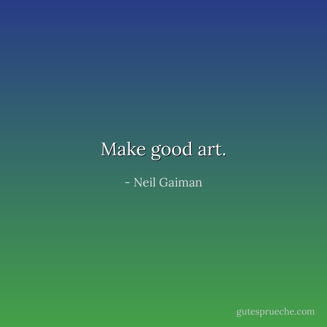 Make good art. - Neil Gaiman