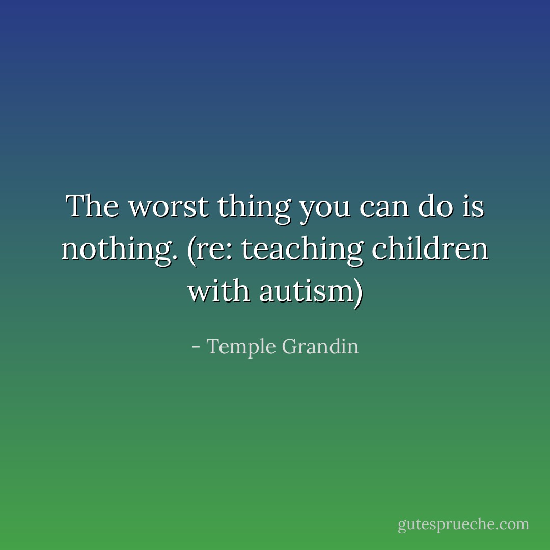 The worst thing you can do is nothing. (re: teaching children with autism) - Temple Grandin