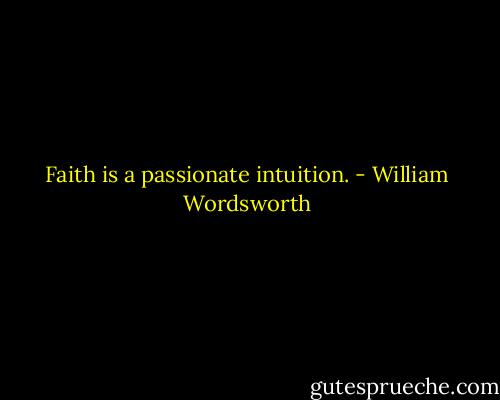 Faith is a passionate intuition. - William Wordsworth