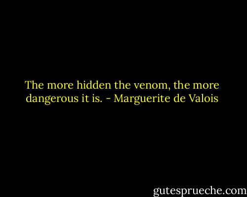 The more hidden the venom, the more dangerous it is. - Marguerite de Valois