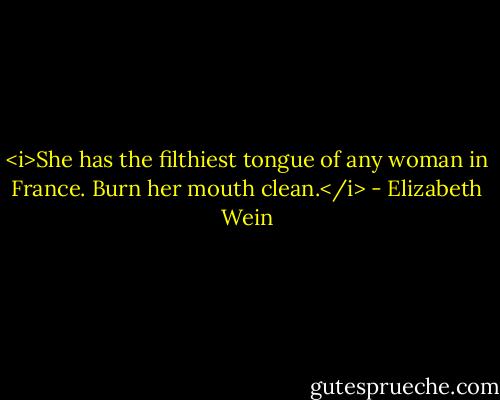 <i>She has the filthiest tongue of any woman in France. Burn her mouth clean.</i> - Elizabeth Wein
