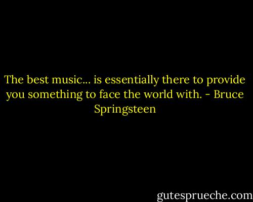 The best music... is essentially there to provide you something to face the world with. - Bruce Springsteen