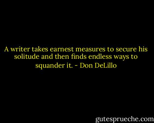 A writer takes earnest measures to secure his solitude and then finds endless ways to squander it. - Don DeLillo