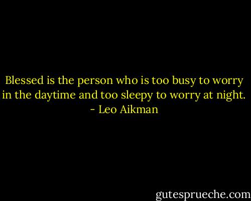 Blessed is the person who is too busy to worry in the daytime and too sleepy to worry at night. - Leo Aikman