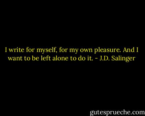 I write for myself, for my own pleasure. And I want to be left alone to do it. - J.D. Salinger