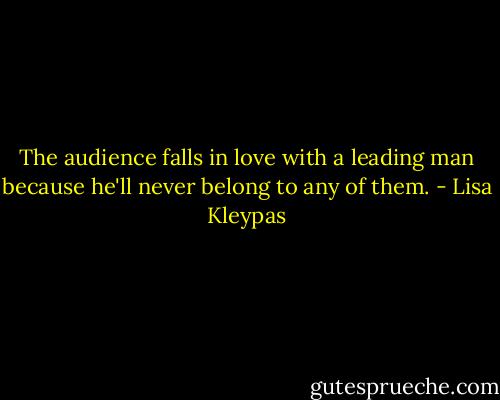 The audience falls in love with a leading man because he'll never belong to any of them. - Lisa Kleypas