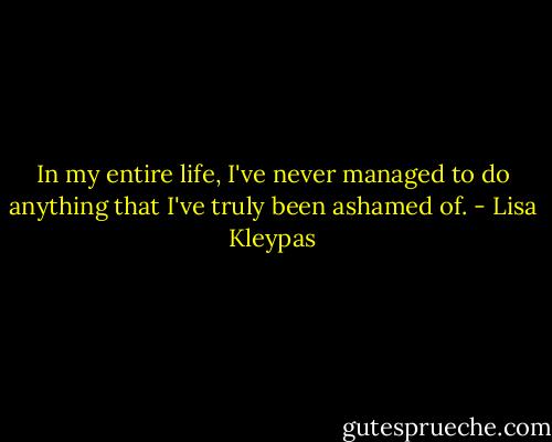 In my entire life, I've never managed to do anything that I've truly been ashamed of. - Lisa Kleypas