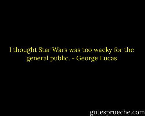 I thought Star Wars was too wacky for the general public. - George Lucas