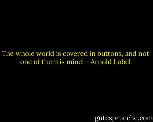 The whole world is covered in buttons, and not one of them is mine! - Arnold Lobel