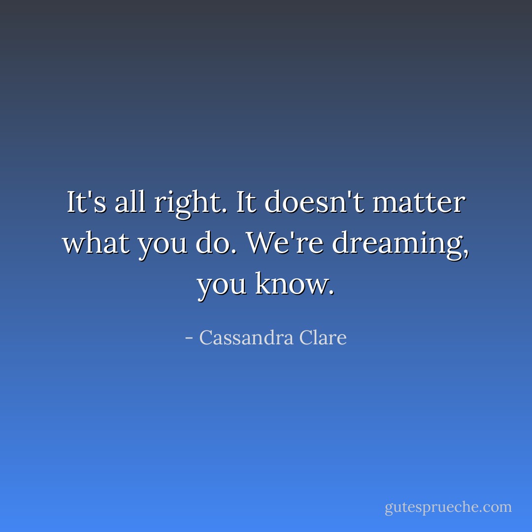 It's all right. It doesn't matter what you do. We're dreaming, you know. - Cassandra Clare