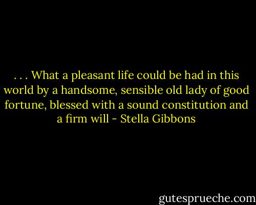 . . . What a pleasant life could be had in this world by a handsome, sensible old lady of good fortune, blessed with a sound constitution and a firm will - Stella Gibbons