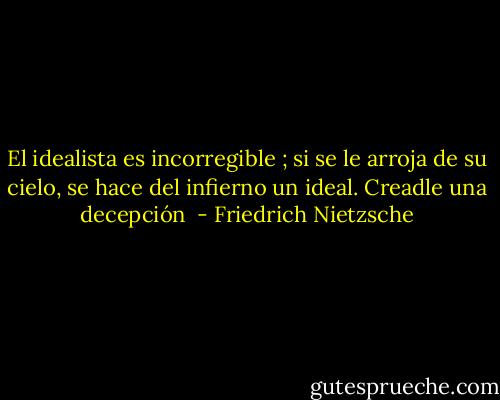 El idealista es incorregible ; si se le arroja de su cielo, se hace del infierno un ideal. Creadle una decepción  - Friedrich Nietzsche