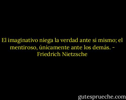 El imaginativo niega la verdad ante si mismo; el mentiroso, únicamente ante los demás. - Friedrich Nietzsche