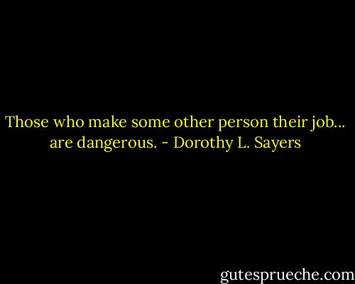 Those who make some other person their job... are dangerous. - Dorothy L. Sayers