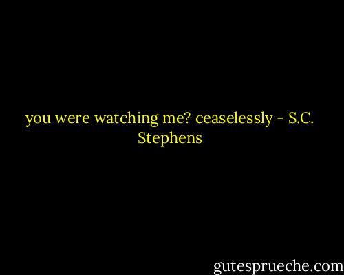 you were watching me? ceaselessly - S.C. Stephens