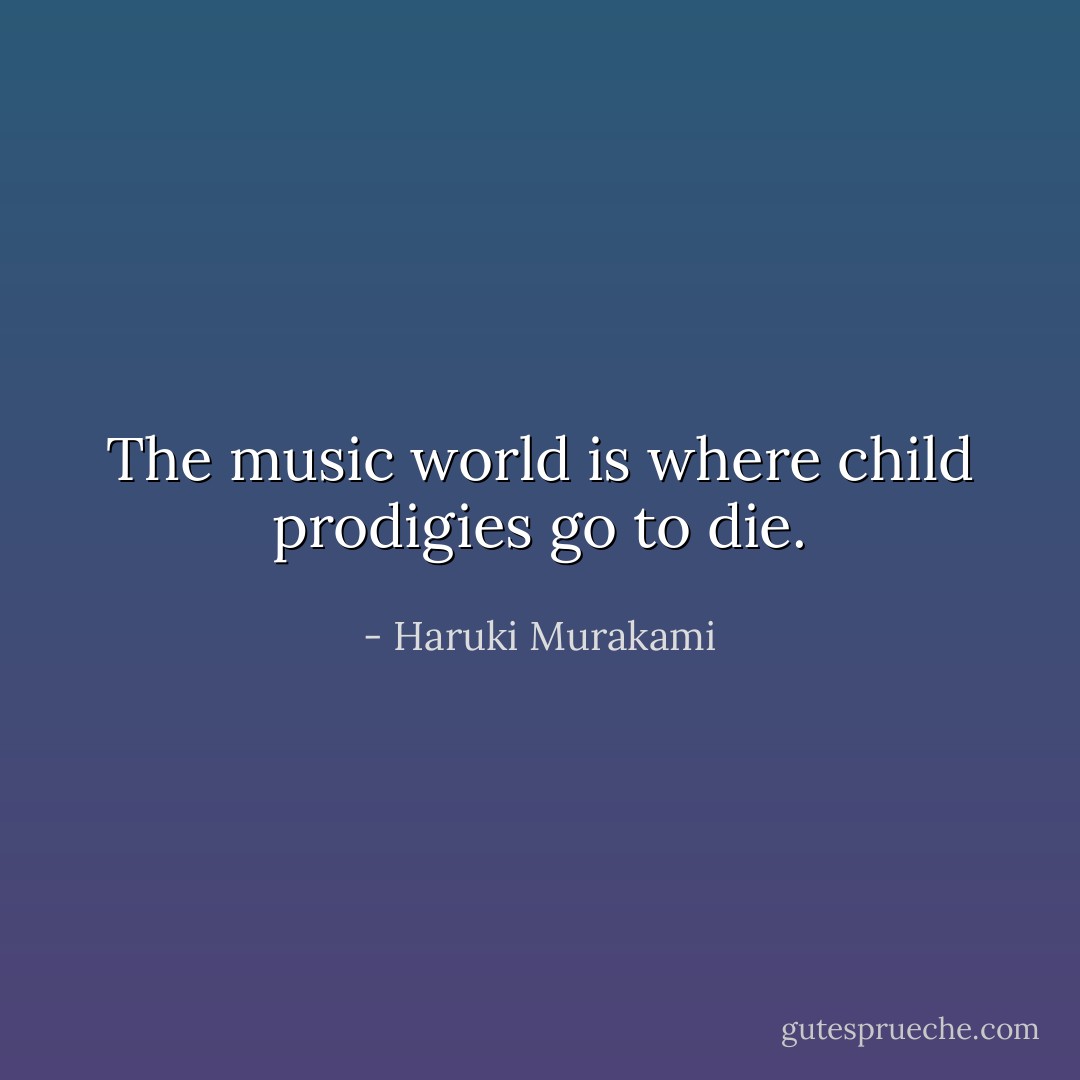 The music world is where child prodigies go to die. - Haruki Murakami