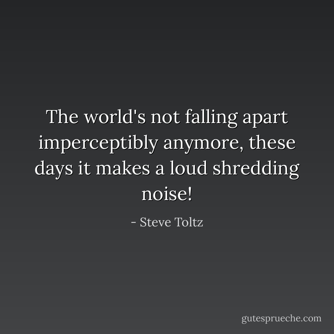The world's not falling apart imperceptibly anymore, these days it makes a loud shredding noise! - Steve Toltz