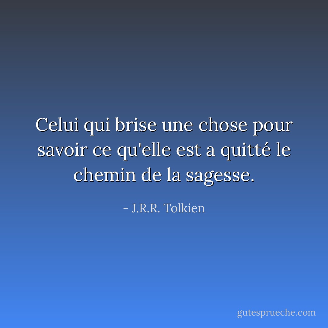 Celui qui brise une chose pour savoir ce qu'elle est a quitté le chemin de la sagesse. - J.R.R. Tolkien