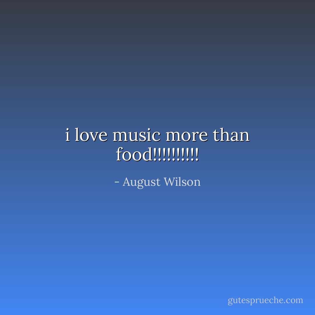 i love music more than food!!!!!!!!!! - August Wilson