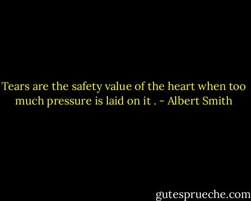 Tears are the safety value of the heart when too much pressure is laid on it . - Albert Smith