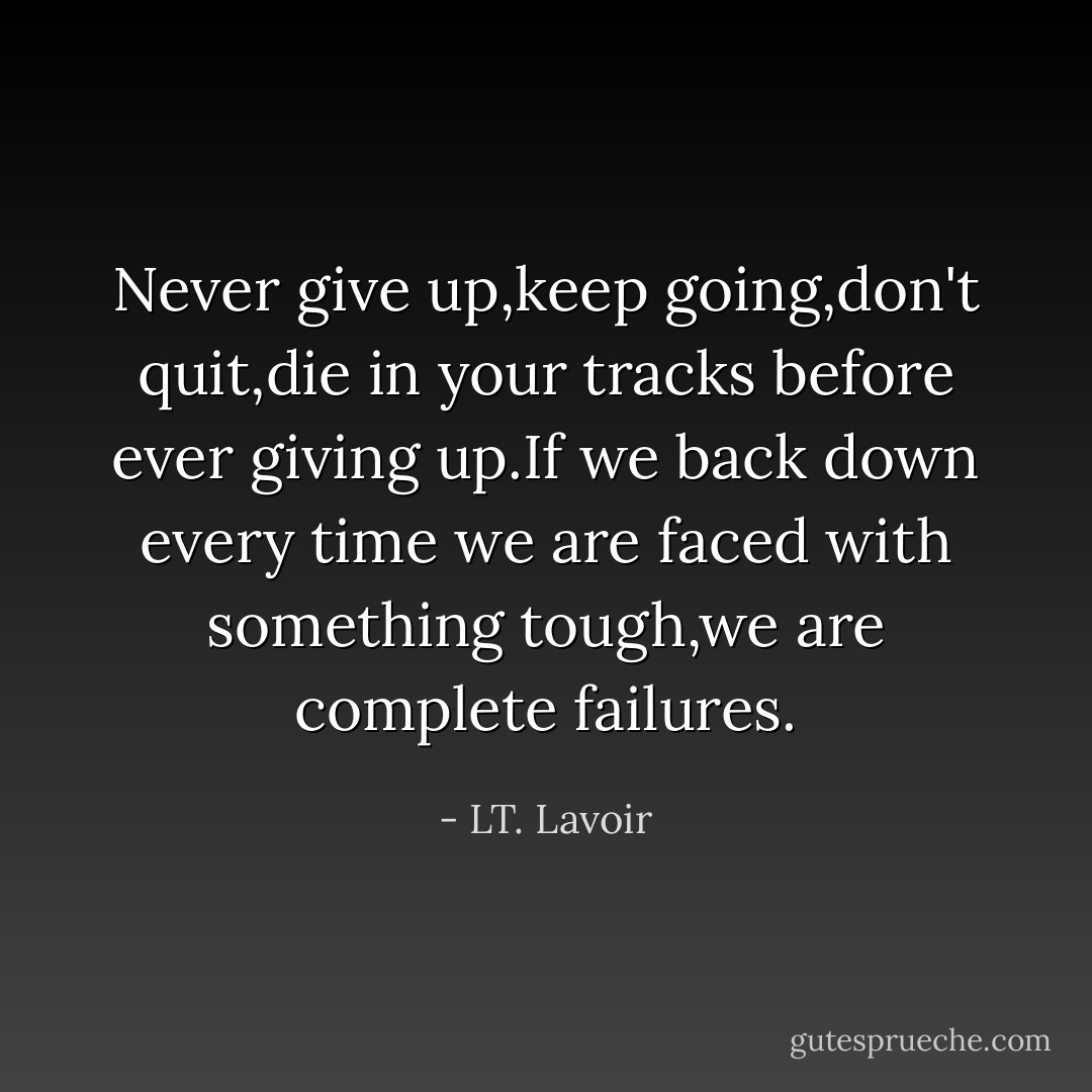 Never give up,keep going,don't quit,die in your tracks before ever giving up.If we back down every time we are faced with something tough,we are complete failures. - LT. Lavoir