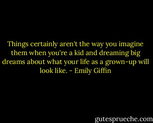 Things certainly aren't the way you imagine them when you're a kid and dreaming big dreams about what your life as a grown-up will look like. - Emily Giffin