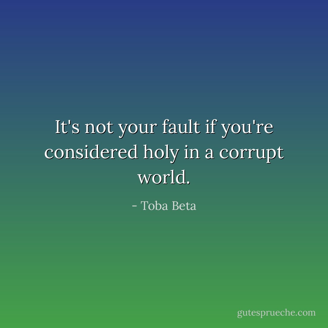 It's not your fault if you're considered holy in a corrupt world. - Toba Beta