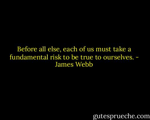 Before all else, each of us must take a fundamental risk to be true to ourselves. - James Webb