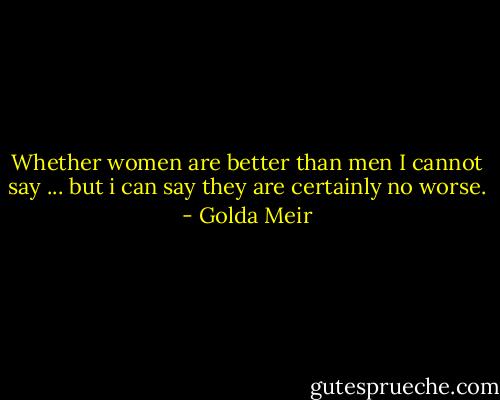 Whether women are better than men I cannot say ... but i can say they are certainly no worse. - Golda Meir