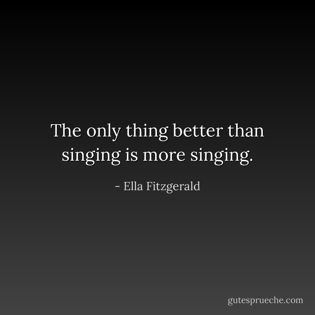 The only thing better than singing is more singing. - Ella Fitzgerald