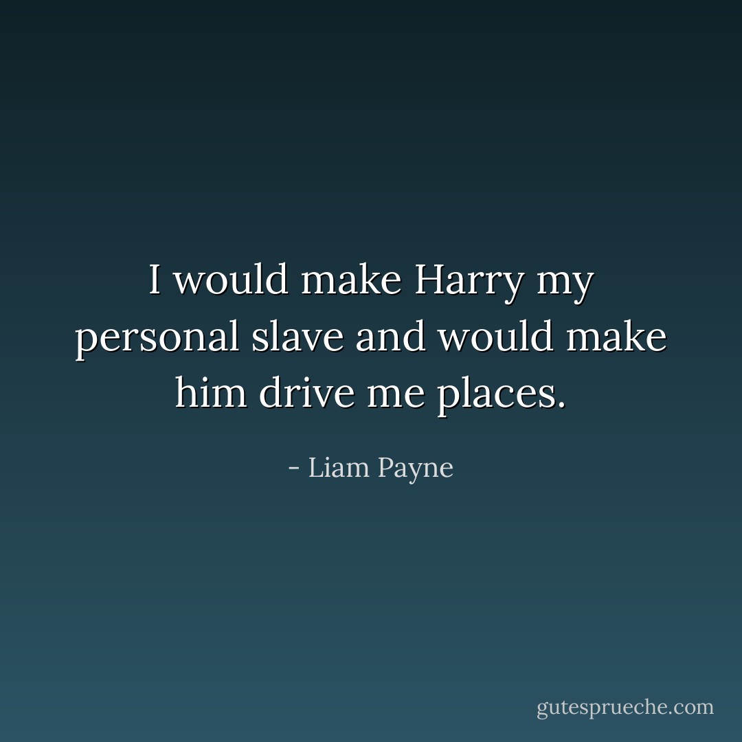 I would make Harry my personal slave and would make him drive me places. - Liam Payne