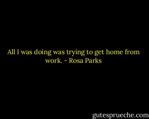 All I was doing was trying to get home from work. - Rosa Parks