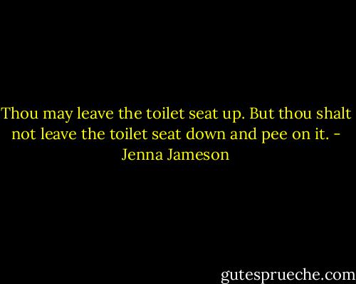 Thou may leave the toilet seat up. But thou shalt not leave the toilet seat down and pee on it. - Jenna Jameson