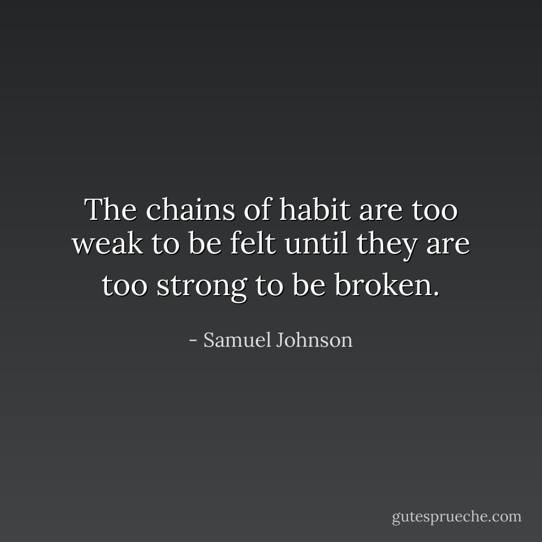 The chains of habit are too weak to be felt until they are too strong to be broken. - Samuel Johnson