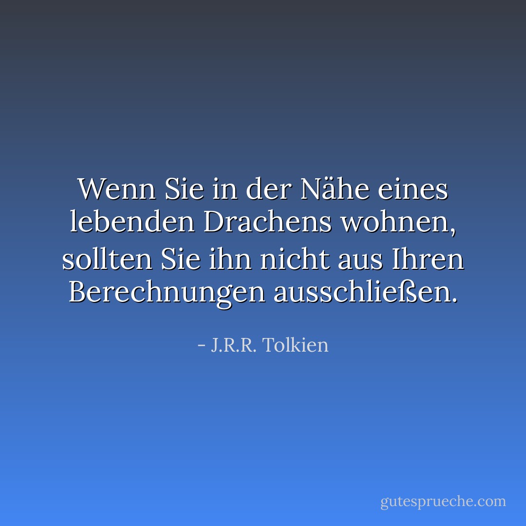 Wenn Sie in der Nähe eines lebenden Drachens wohnen, sollten Sie ihn nicht aus Ihren Berechnungen ausschließen. - J.R.R. Tolkien<
