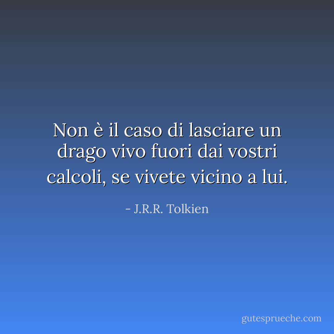 Non è il caso di lasciare un drago vivo fuori dai vostri calcoli, se vivete vicino a lui. - J.R.R. Tolkien